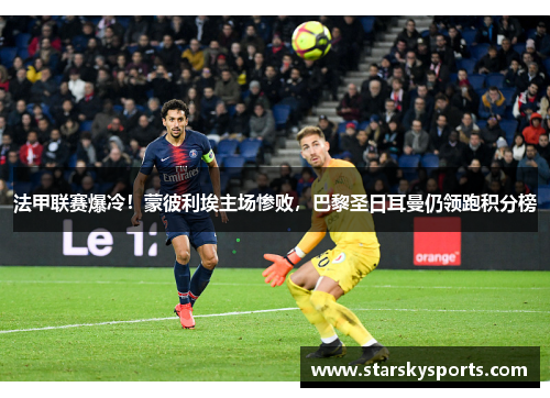法甲联赛爆冷！蒙彼利埃主场惨败，巴黎圣日耳曼仍领跑积分榜