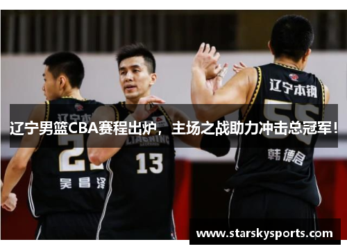 辽宁男篮CBA赛程出炉，主场之战助力冲击总冠军！