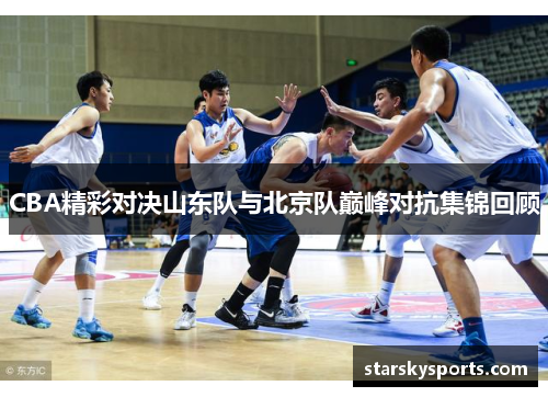 CBA精彩对决山东队与北京队巅峰对抗集锦回顾