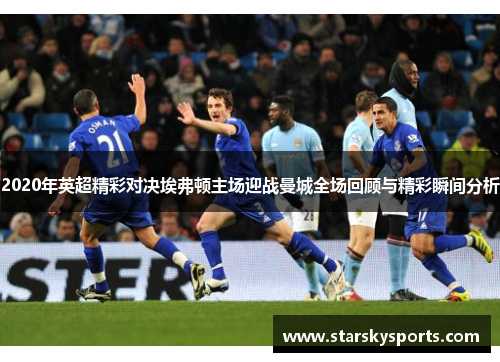 2020年英超精彩对决埃弗顿主场迎战曼城全场回顾与精彩瞬间分析