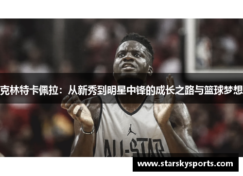 克林特卡佩拉:从新秀到明星中锋的成长之路与篮球梦想