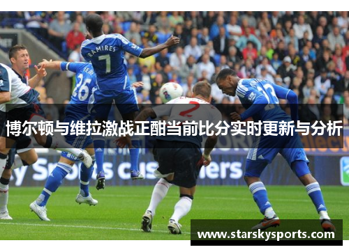 博尔顿与维拉激战正酣当前比分实时更新与分析