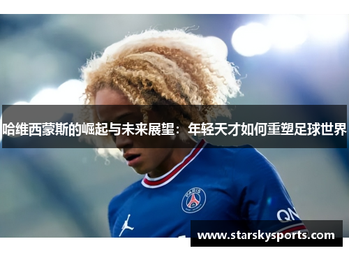 哈维西蒙斯的崛起与未来展望:年轻天才如何重塑足球世界