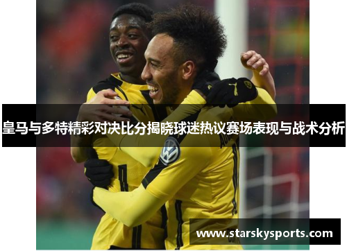 皇马与多特精彩对决比分揭晓球迷热议赛场表现与战术分析